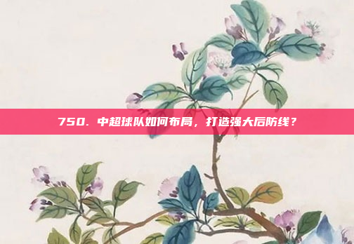 750. 中超球队如何布局，打造强大后防线？