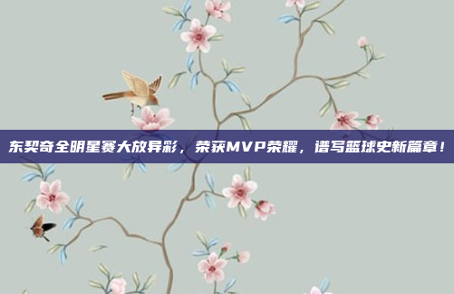 东契奇全明星赛大放异彩，荣获MVP荣耀，谱写篮球史新篇章！