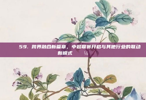 🌟 59. 跨界融合新篇章，中超联赛开启与其他行业的联动新模式 💼