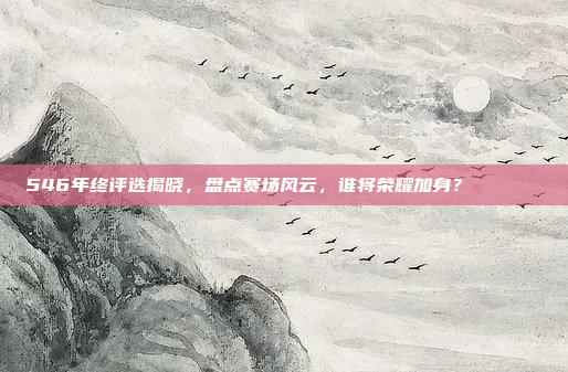 546年终评选揭晓，盘点赛场风云，谁将荣耀加身？🏅📅