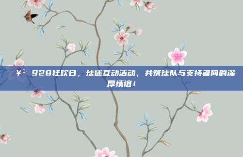 🥳 928狂欢日，球迷互动活动，共筑球队与支持者间的深厚情谊！