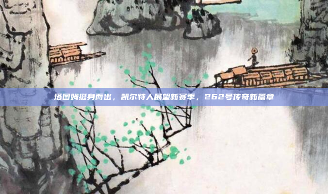 塔图姆挺身而出，凯尔特人展望新赛季，262号传奇新篇章