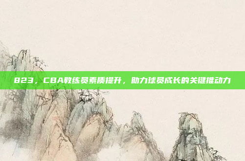 823，CBA教练员素质提升，助力球员成长的关键推动力