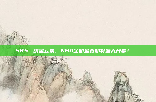 585. 明星云集，NBA全明星赛即将盛大开幕！🌟