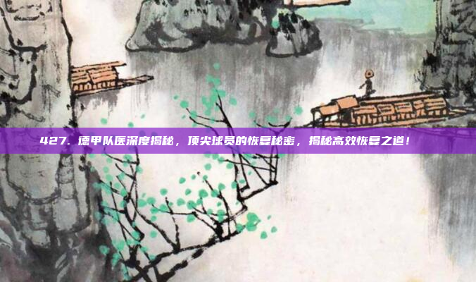 427. 德甲队医深度揭秘，顶尖球员的恢复秘密，揭秘高效恢复之道！💉