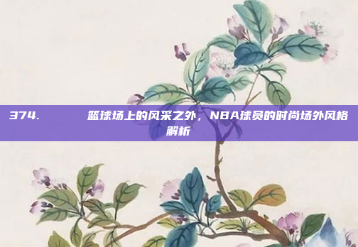 374. 🕶️ 篮球场上的风采之外，NBA球员的时尚场外风格解析