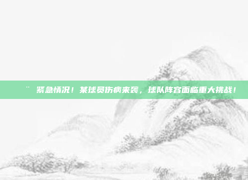 🚨 紧急情况！某球员伤病来袭，球队阵容面临重大挑战！