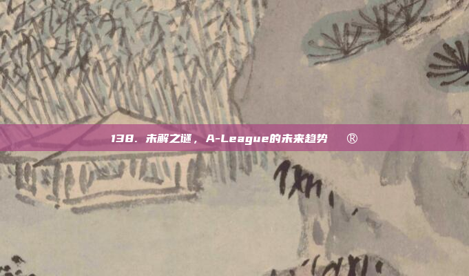 138. 未解之谜，A-League的未来趋势🔮