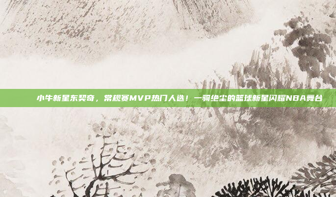 🎉 小牛新星东契奇，常规赛MVP热门人选！一骑绝尘的篮球新星闪耀NBA舞台