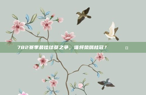 782赛季最佳球员之争，谁将荣膺桂冠？🏅🤔