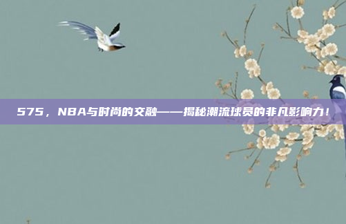 575，NBA与时尚的交融——揭秘潮流球员的非凡影响力！