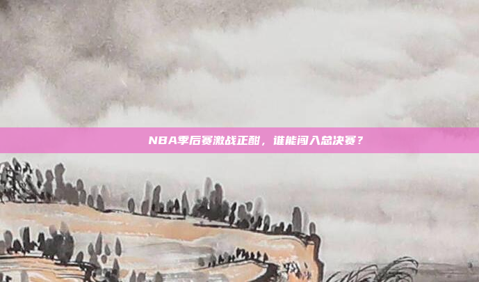 🎉 NBA季后赛激战正酣，谁能闯入总决赛？