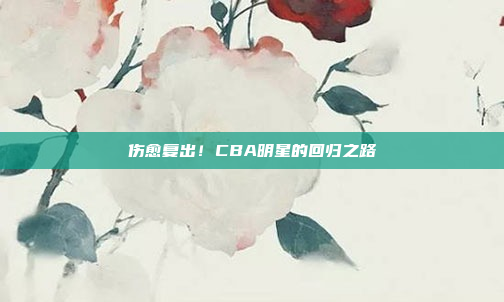 伤愈复出！CBA明星的回归之路