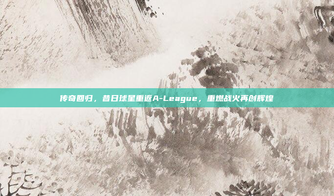 传奇回归，昔日球星重返A-League，重燃战火再创辉煌