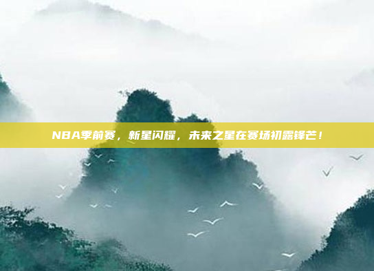 NBA季前赛，新星闪耀，未来之星在赛场初露锋芒！