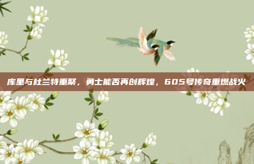 库里与杜兰特重聚，勇士能否再创辉煌，605号传奇重燃战火