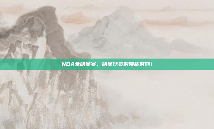 NBA全明星赛，明星球员的荣耀时刻！