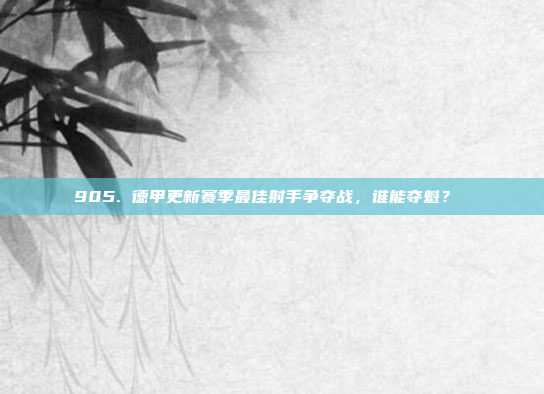 905. 德甲更新赛季最佳射手争夺战，谁能夺魁？ ⚽