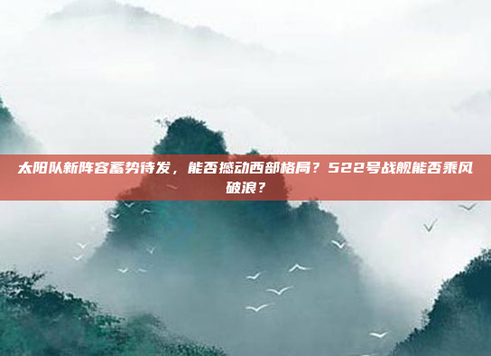 太阳队新阵容蓄势待发，能否撼动西部格局？522号战舰能否乘风破浪？