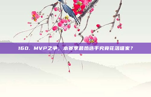 160. MVP之争，本赛季最热选手究竟花落谁家？