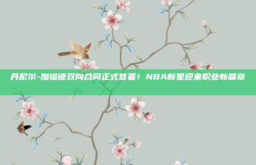 丹尼尔-加福德双向合同正式签署！NBA新星迎来职业新篇章✍️📜