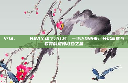 443. 🌍 NBA全球学习计划，一步迈向未来！开启篮球与教育的跨界融合之旅