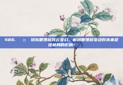 486. 🤝 球队管理层风云变幻，解码管理层变动对未来足球格局的影响！