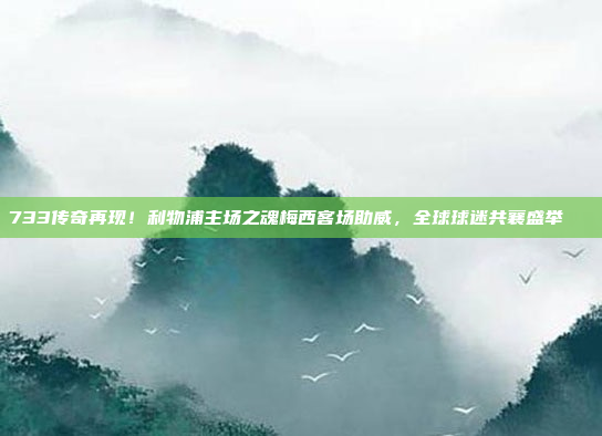 733传奇再现！利物浦主场之魂梅西客场助威，全球球迷共襄盛举🌍