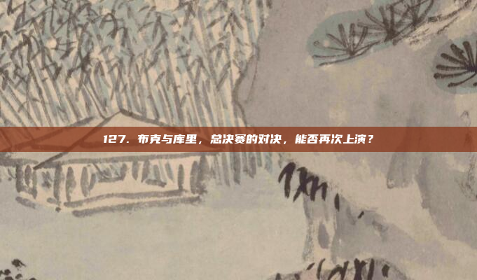 127. 布克与库里，总决赛的对决，能否再次上演？