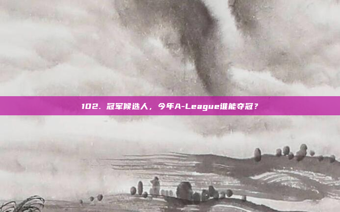 102. 冠军候选人，今年A-League谁能夺冠？