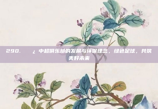 290. 🌿 中超俱乐部的发展与环保理念，绿色足球，共筑美好未来