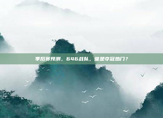 季后赛预测，646战队，谁是夺冠热门？