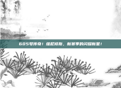 605号传奇！维尼修斯，新赛季的闪耀新星！