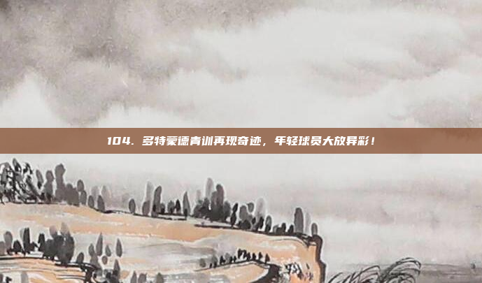 104. 多特蒙德青训再现奇迹，年轻球员大放异彩！