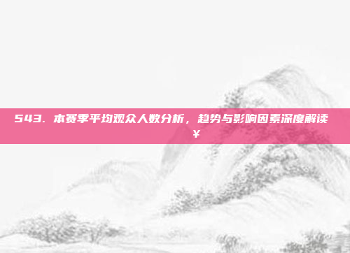 543. 本赛季平均观众人数分析，趋势与影响因素深度解读 📈👥