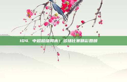 104. 中超超级周末！多场比赛精彩回顾 📅