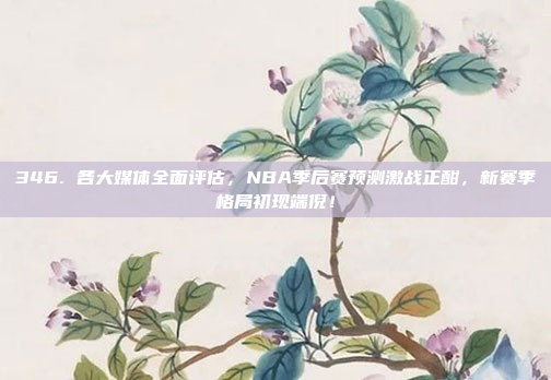 346. 各大媒体全面评估，NBA季后赛预测激战正酣，新赛季格局初现端倪！