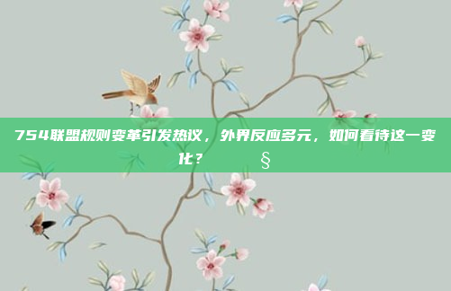 754联盟规则变革引发热议，外界反应多元，如何看待这一变化？🔄🧐