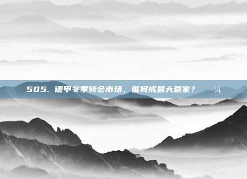 505. 德甲冬季转会市场，谁将成最大赢家？💼