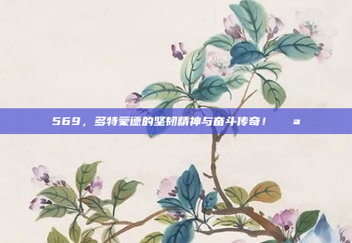 569，多特蒙德的坚韧精神与奋斗传奇！💪