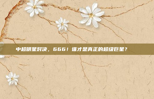 中超明星对决，666！谁才是真正的超级巨星？🌟