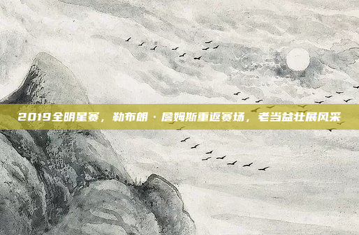 2019全明星赛，勒布朗·詹姆斯重返赛场，老当益壮展风采