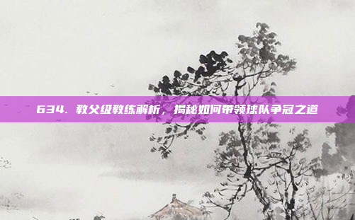 634. 教父级教练解析，揭秘如何带领球队争冠之道