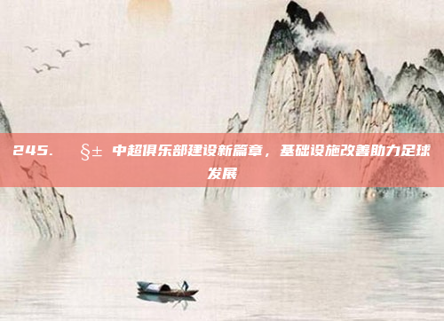 245. 🧱 中超俱乐部建设新篇章，基础设施改善助力足球发展