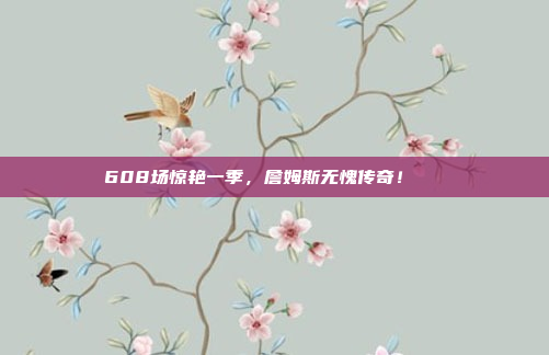 608场惊艳一季，詹姆斯无愧传奇！🌟