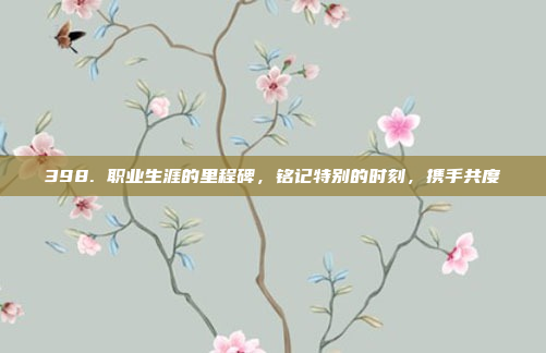 398. 职业生涯的里程碑，铭记特别的时刻，携手共度⏳