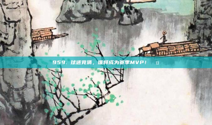 959. 球迷竞猜，谁将成为赛季MVP！🤔