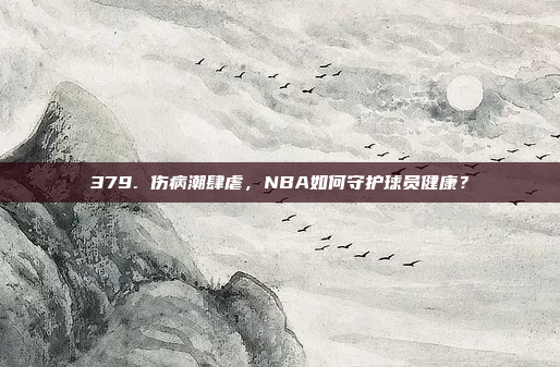 379. 伤病潮肆虐，NBA如何守护球员健康？