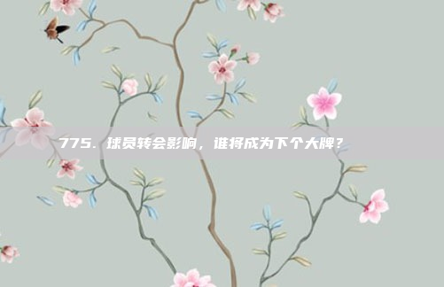 775. 球员转会影响，谁将成为下个大牌？ 🔄