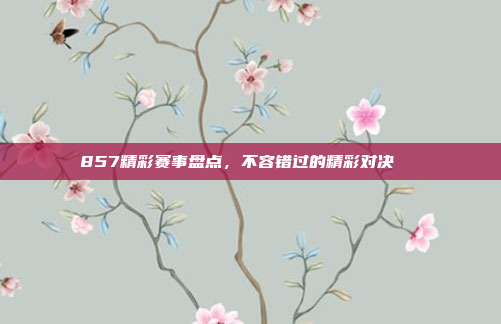 857精彩赛事盘点，不容错过的精彩对决🎉